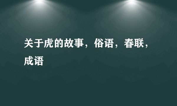 关于虎的故事，俗语，春联，成语