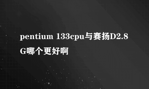 pentium 133cpu与赛扬D2.8G哪个更好啊