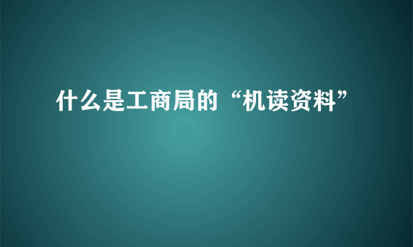 什么是工商局的“机读资料”