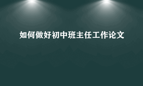 如何做好初中班主任工作论文