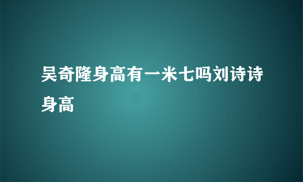 吴奇隆身高有一米七吗刘诗诗身高