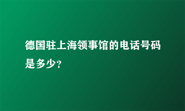 德国驻上海领事馆的电话号码是多少？