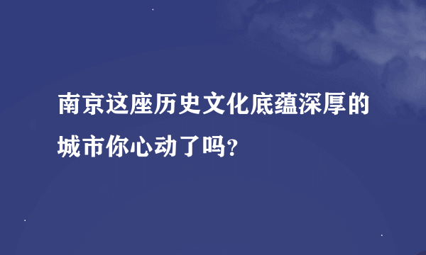 南京这座历史文化底蕴深厚的城市你心动了吗？