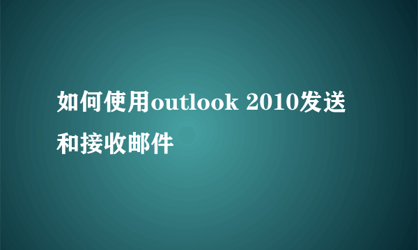 如何使用outlook 2010发送和接收邮件