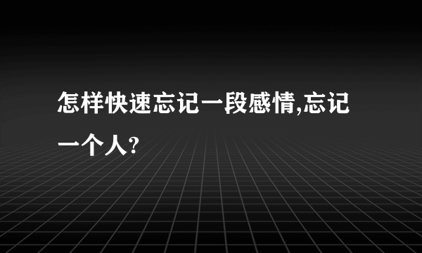 怎样快速忘记一段感情,忘记一个人?