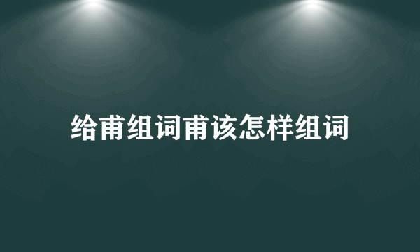 给甫组词甫该怎样组词