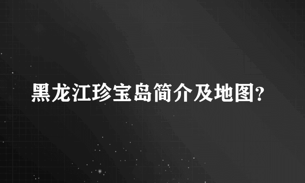 黑龙江珍宝岛简介及地图？