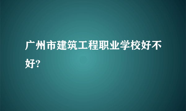 广州市建筑工程职业学校好不好?