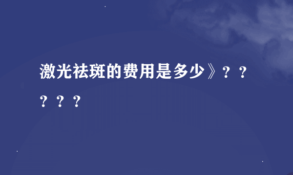 激光祛斑的费用是多少》？？？？？