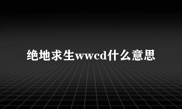 绝地求生wwcd什么意思