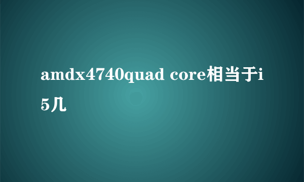 amdx4740quad core相当于i5几