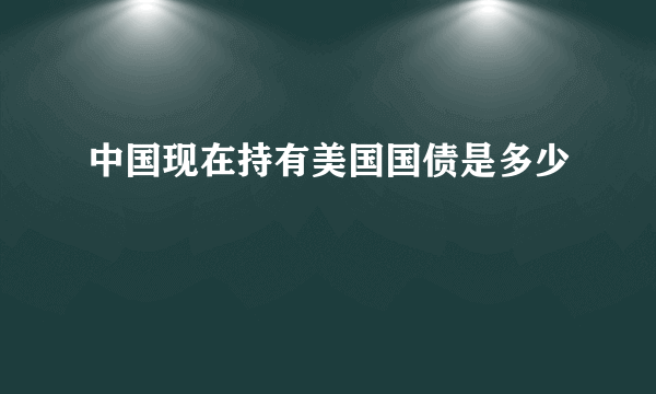 中国现在持有美国国债是多少