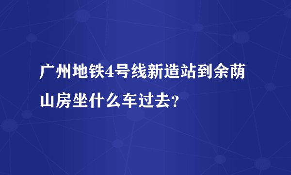 广州地铁4号线新造站到余荫山房坐什么车过去？