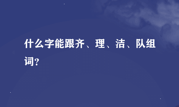 什么字能跟齐、理、洁、队组词？