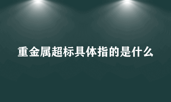 重金属超标具体指的是什么