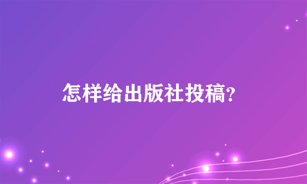 怎样给出版社投稿？