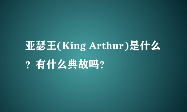 亚瑟王(King Arthur)是什么？有什么典故吗？