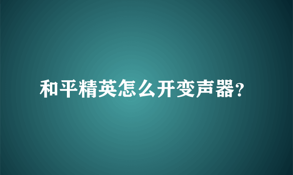 和平精英怎么开变声器？