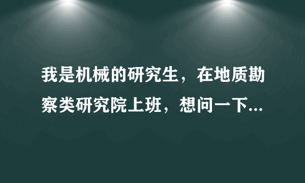 我是机械的研究生，在地质勘察类研究院上班，想问一下，我进什么口的中级职称（单位大都是水工环和岩土）