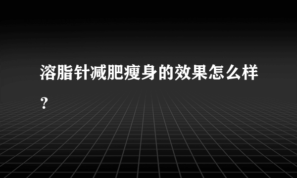 溶脂针减肥瘦身的效果怎么样？