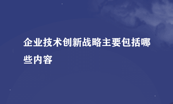 企业技术创新战略主要包括哪些内容