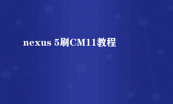 nexus 5刷CM11教程