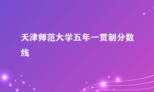 天津师范大学五年一贯制分数线