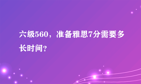 六级560，准备雅思7分需要多长时间？