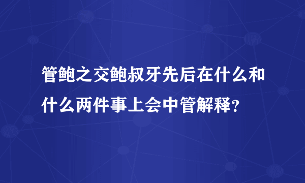 管鲍之交鲍叔牙先后在什么和什么两件事上会中管解释？