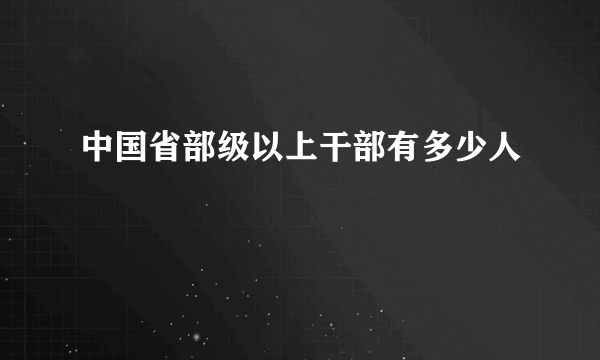 中国省部级以上干部有多少人