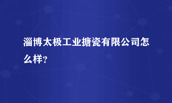 淄博太极工业搪瓷有限公司怎么样？