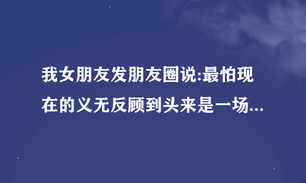 我女朋友发朋友圈说:最怕现在的义无反顾到头来是一场笑话。是什么意思