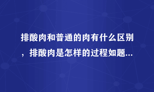 排酸肉和普通的肉有什么区别，排酸肉是怎样的过程如题 谢谢了