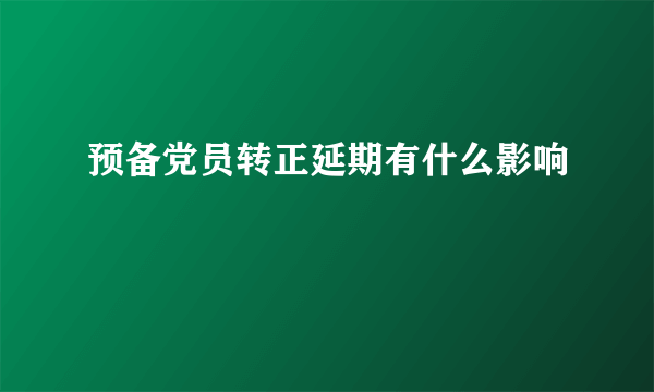 预备党员转正延期有什么影响