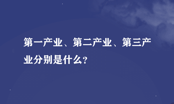 第一产业、第二产业、第三产业分别是什么？