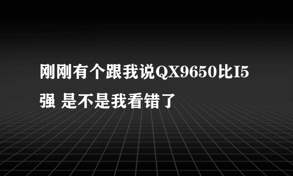 刚刚有个跟我说QX9650比I5强 是不是我看错了