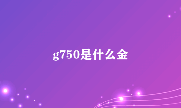 g750是什么金