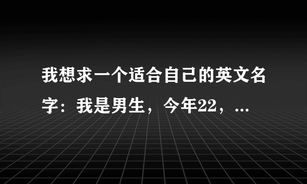 我想求一个适合自己的英文名字：我是男生，今年22，狮子座的性格，对陌生人不太会说话，