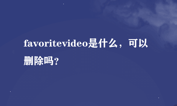 favoritevideo是什么，可以删除吗？