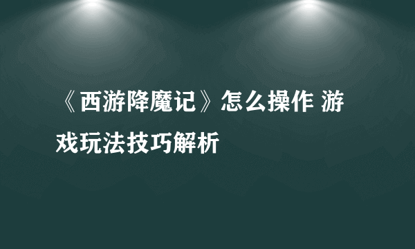 《西游降魔记》怎么操作 游戏玩法技巧解析