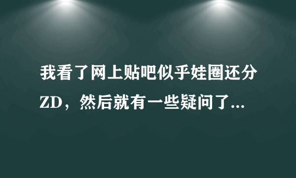 我看了网上贴吧似乎娃圈还分ZD，然后就有一些疑问了： 1.为什么很多人会讨厌D娘啊？因为我个人认为