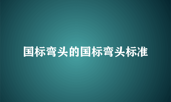 国标弯头的国标弯头标准