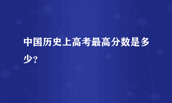 中国历史上高考最高分数是多少？