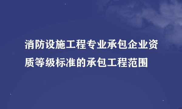 消防设施工程专业承包企业资质等级标准的承包工程范围