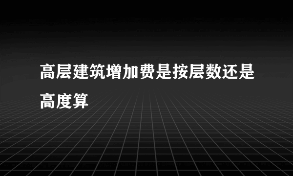 高层建筑增加费是按层数还是高度算