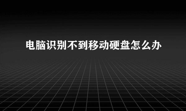 电脑识别不到移动硬盘怎么办