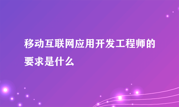 移动互联网应用开发工程师的要求是什么