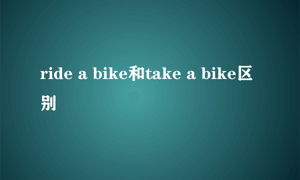 ride a bike和take a bike区别