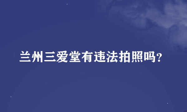 兰州三爱堂有违法拍照吗？