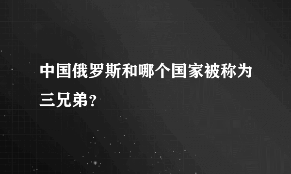 中国俄罗斯和哪个国家被称为三兄弟？